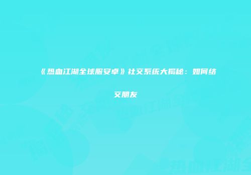 《热血江湖全球服安卓》社交系统大揭秘：如何结交朋友