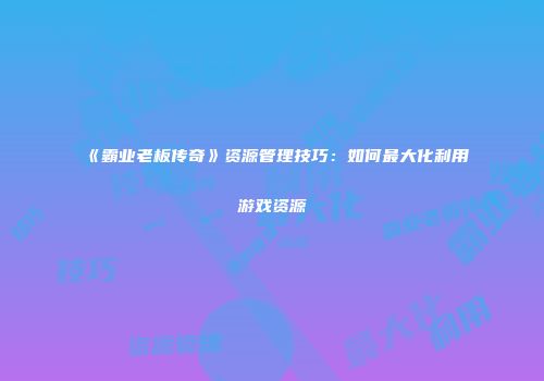 《霸业老板传奇》资源管理技巧：如何最大化利用游戏资源