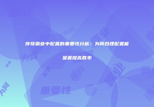 传奇霸业中配置的重要性分析：为何合理配置能显著提高胜率