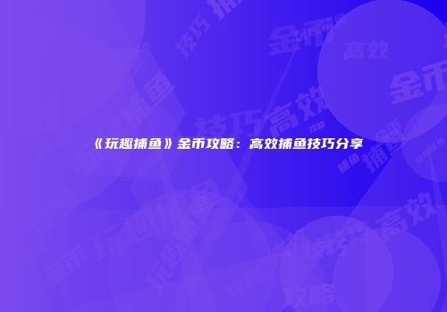 《玩趣捕鱼》金币攻略：高效捕鱼技巧分享