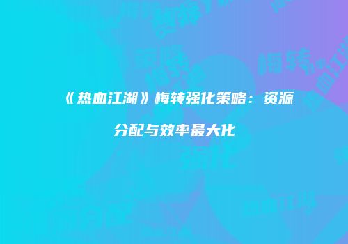 《热血江湖》梅转强化策略：资源分配与效率最大化