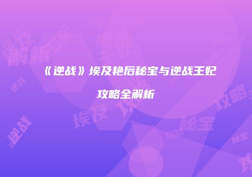 《逆战》埃及艳后秘宝与逆战王妃攻略全解析