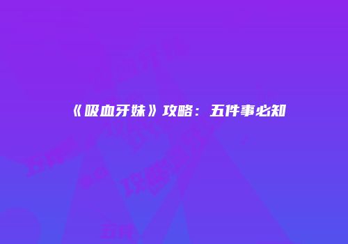 《吸血牙妹》攻略：五件事必知