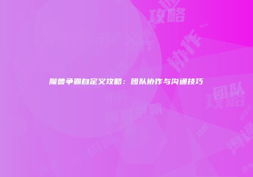 魔兽争霸自定义攻略：团队协作与沟通技巧