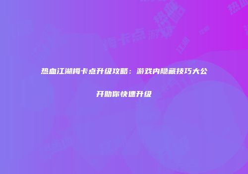 热血江湖梅卡点升级攻略：游戏内隐藏技巧大公开助你快速升级