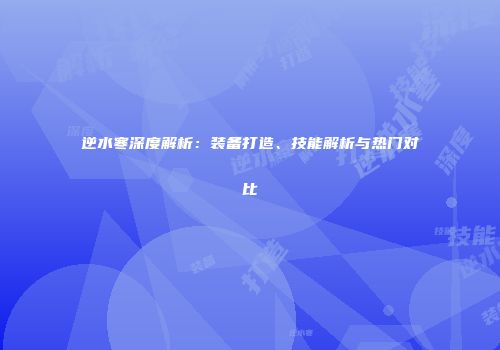 逆水寒深度解析：装备打造、技能解析与热门对比