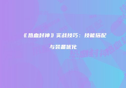 《热血封神》实战技巧：技能搭配与装备优化