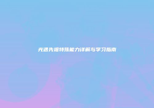 光遇先祖特殊能力详解与学习指南