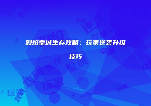 烈焰皇城生存攻略：玩家逆袭升级技巧