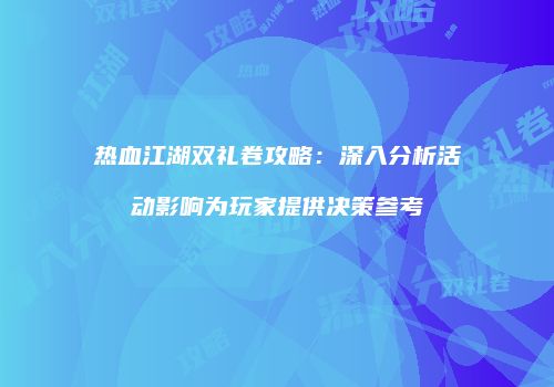 热血江湖双礼卷攻略：深入分析活动影响为玩家提供决策参考