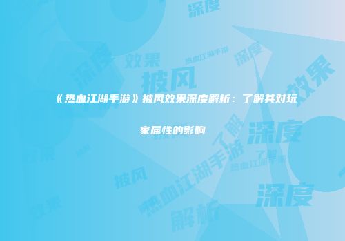 《热血江湖手游》披风效果深度解析：了解其对玩家属性的影响