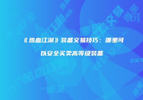 《热血江湖》装备交易技巧：哪里可以安全买卖高等级装备