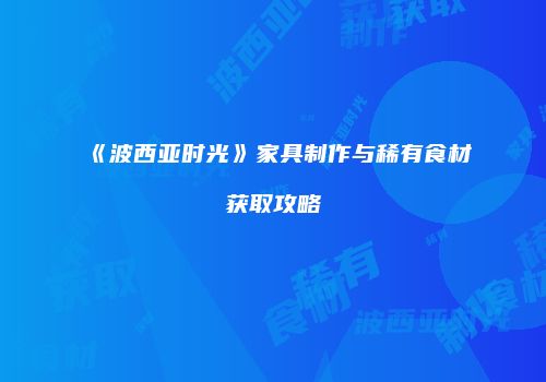 《波西亚时光》家具制作与稀有食材获取攻略