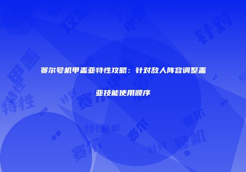 赛尔号机甲盖亚特性攻略：针对敌人阵容调整盖亚技能使用顺序