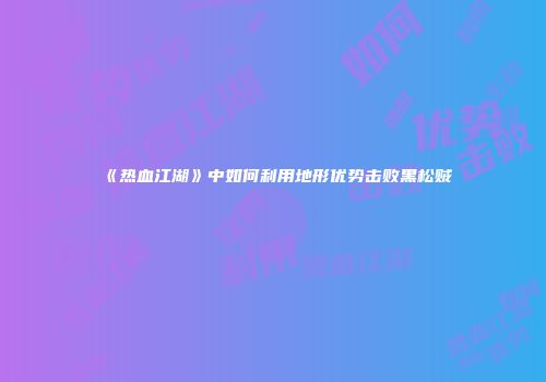 《热血江湖》中如何利用地形优势击败黑松贼
