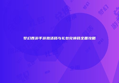 梦幻西游手游激活码与礼包兑换码全面攻略