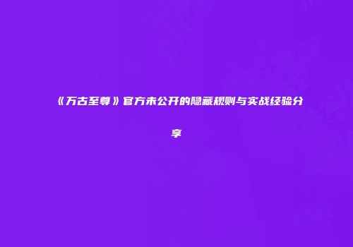 《万古至尊》官方未公开的隐藏规则与实战经验分享