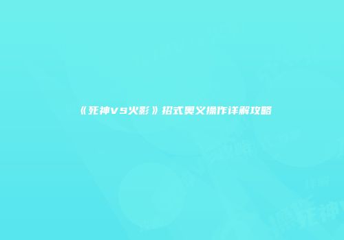 《死神VS火影》招式奥义操作详解攻略