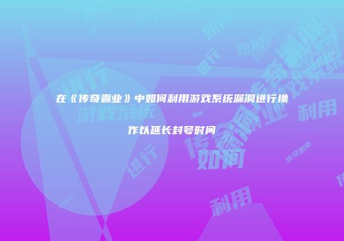 在《传奇霸业》中如何利用游戏系统漏洞进行操作以延长封号时间