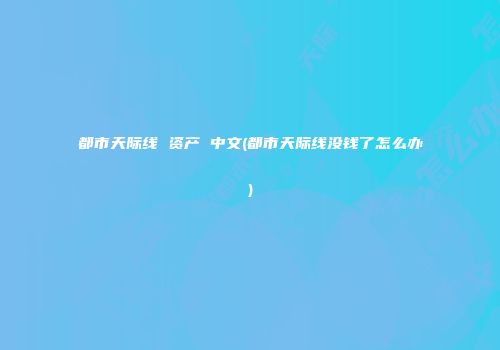 都市天际线 资产 中文(都市天际线没钱了怎么办)