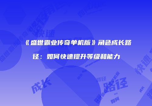 《盛世霸业传奇单机版》角色成长路径：如何快速提升等级和能力