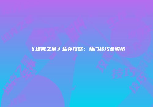《坦克之星》生存攻略：独门技巧全解析