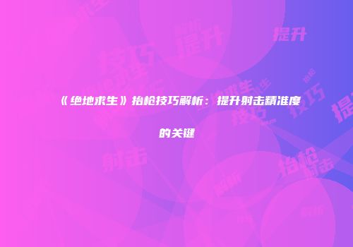《绝地求生》抬枪技巧解析：提升射击精准度的关键