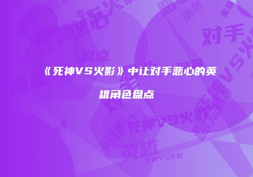 《死神VS火影》中让对手恶心的英雄角色盘点