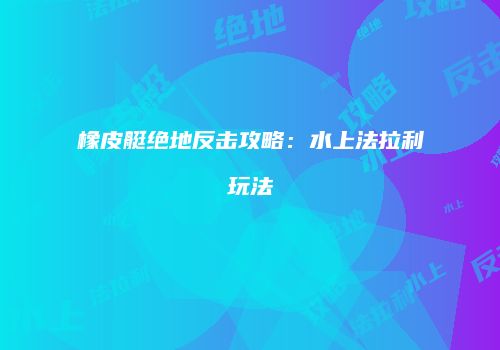 橡皮艇绝地反击攻略：水上法拉利玩法