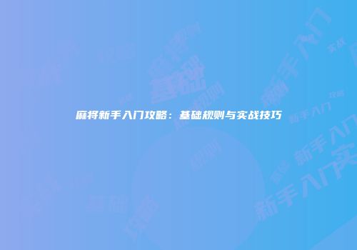 麻将新手入门攻略：基础规则与实战技巧