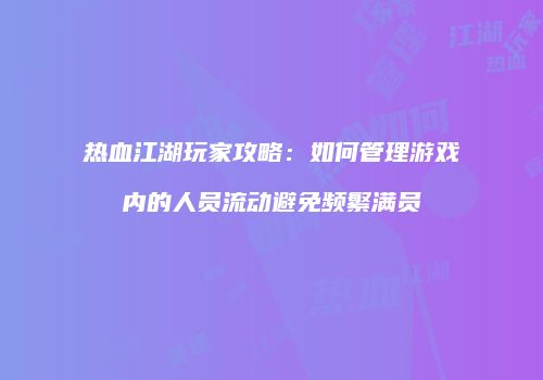 热血江湖玩家攻略：如何管理游戏内的人员流动避免频繁满员