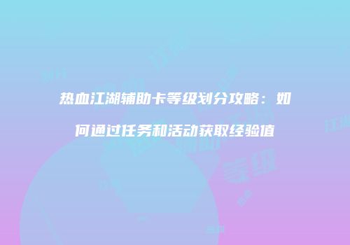 热血江湖辅助卡等级划分攻略：如何通过任务和活动获取经验值
