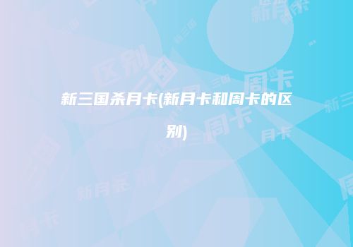 新三国杀月卡(新月卡和周卡的区别)
