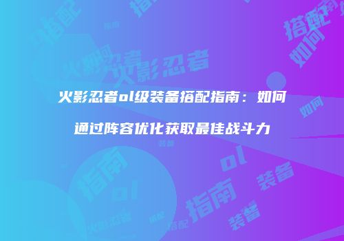 火影忍者ol级装备搭配指南：如何通过阵容优化获取最佳战斗力