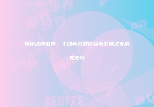 揭秘迷你世界：半仙新游戏体验与梦魇之夜模式更新