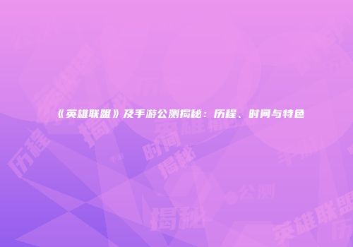 《英雄联盟》及手游公测揭秘：历程、时间与特色