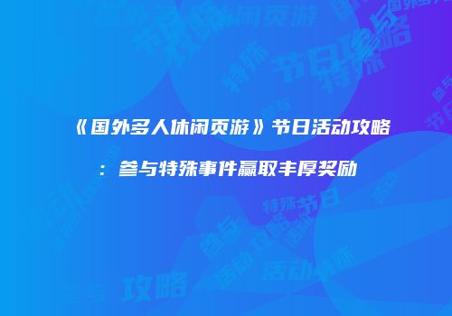 《国外多人休闲页游》节日活动攻略：参与特殊事件赢取丰厚奖励