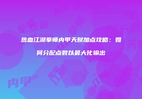 热血江湖拳师内甲天赋加点攻略：如何分配点数以最大化输出