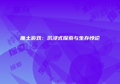 废土游戏：沉浸式探索与生存悖论