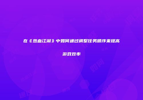 在《热血江湖》中如何通过调整任务顺序来提高游戏效率