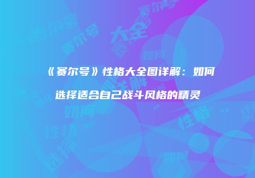 《赛尔号》性格大全图详解：如何选择适合自己战斗风格的精灵
