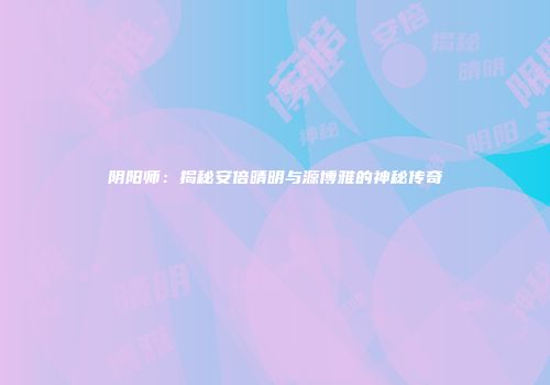 阴阳师：揭秘安倍晴明与源博雅的神秘传奇