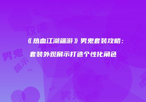 《热血江湖端游》男鬼套装攻略：套装外观展示打造个性化角色
