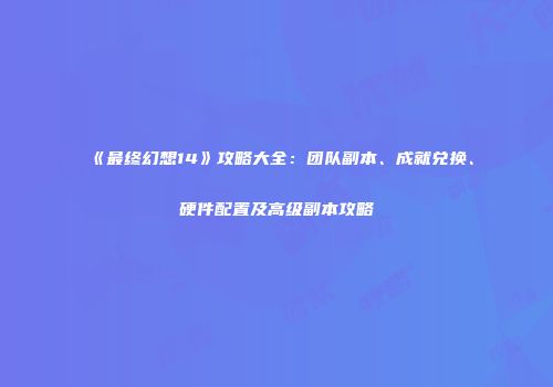 《最终幻想14》攻略大全：团队副本、成就兑换、硬件配置及高级副本攻略