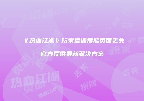 《热血江湖》玩家遭遇摆摊页面丢失官方提供最新解决方案