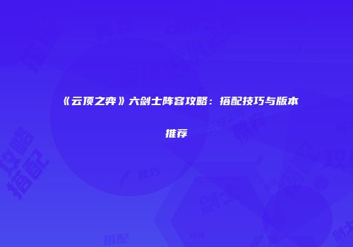 《云顶之弈》六剑士阵容攻略：搭配技巧与版本推荐