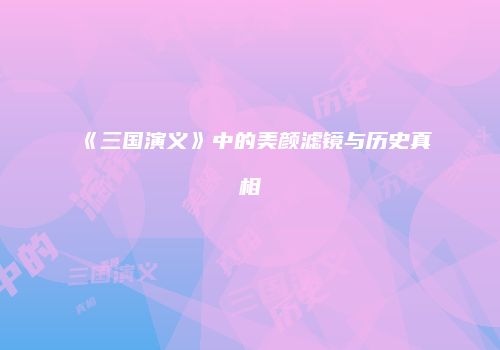 《三国演义》中的美颜滤镜与历史真相