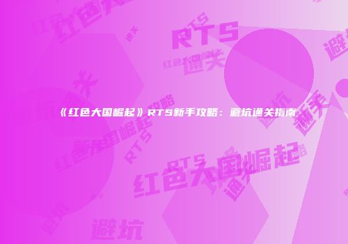 《红色大国崛起》RTS新手攻略：避坑通关指南