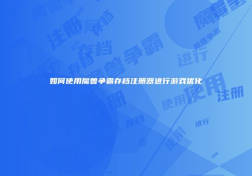 如何使用魔兽争霸存档注册器进行游戏优化