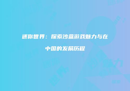 迷你世界：探索沙盒游戏魅力与在中国的发展历程